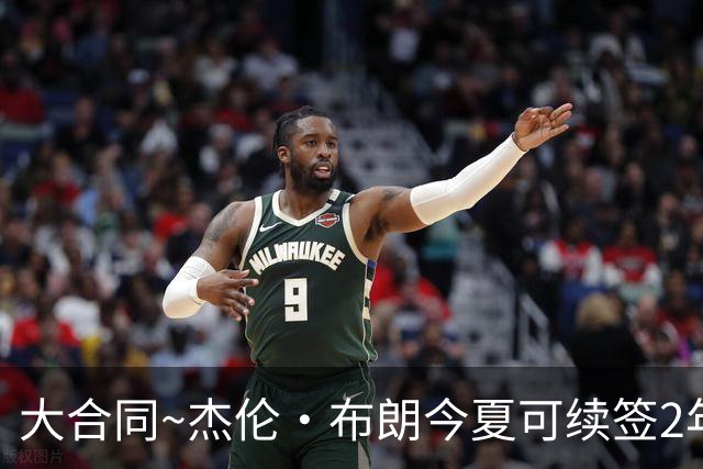 大合同~杰伦·布朗今夏可续签2年1.419亿 若等明夏最高3年2.209亿