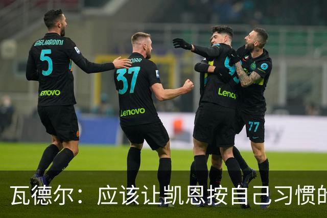 瓦德尔：应该让凯恩按自己习惯的方式踢球，他可以胜任10号位置